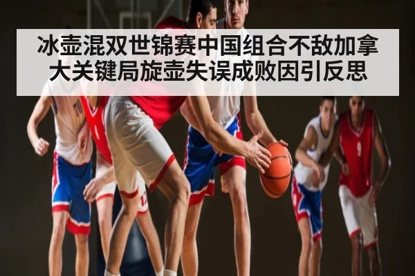 冰壶混双世锦赛中国组合不敌加拿大关键局旋壶失误成败因引反思