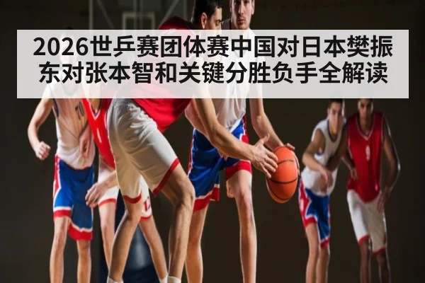 2026世乒赛团体赛中国对日本樊振东对张本智和关键分胜负手全解读