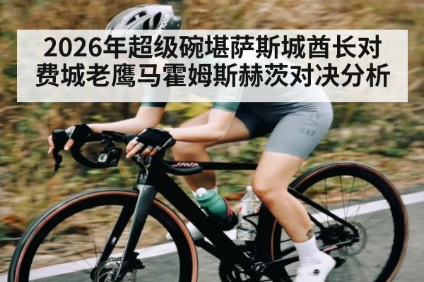 2026年超级碗堪萨斯城酋长对费城老鹰马霍姆斯赫茨对决分析