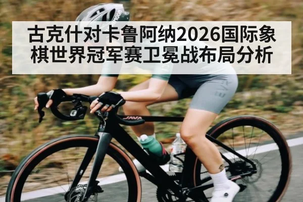 古克什对卡鲁阿纳2026国际象棋世界冠军赛卫冕战布局分析